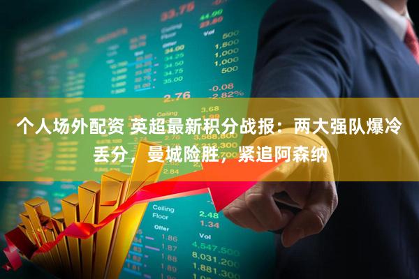 个人场外配资 英超最新积分战报：两大强队爆冷丢分，曼城险胜，紧追阿森纳