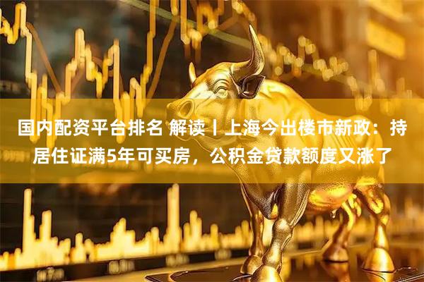 国内配资平台排名 解读丨上海今出楼市新政：持居住证满5年可买房，公积金贷款额度又涨了