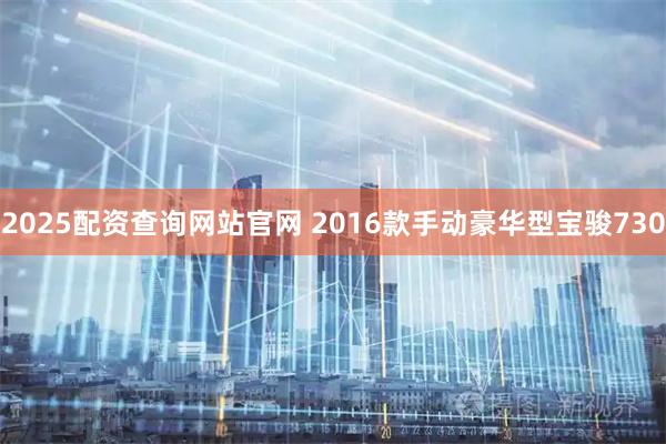2025配资查询网站官网 2016款手动豪华型宝骏730