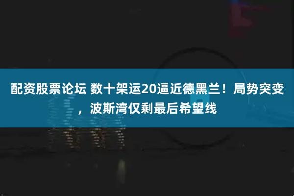 配资股票论坛 数十架运20逼近德黑兰！局势突变，波斯湾仅剩最后希望线