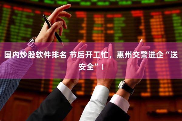 国内炒股软件排名 节后开工忙，惠州交警进企“送安全”！