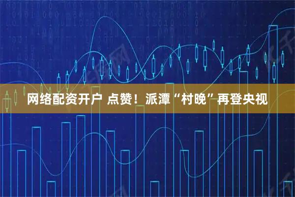 网络配资开户 点赞！派潭“村晚”再登央视