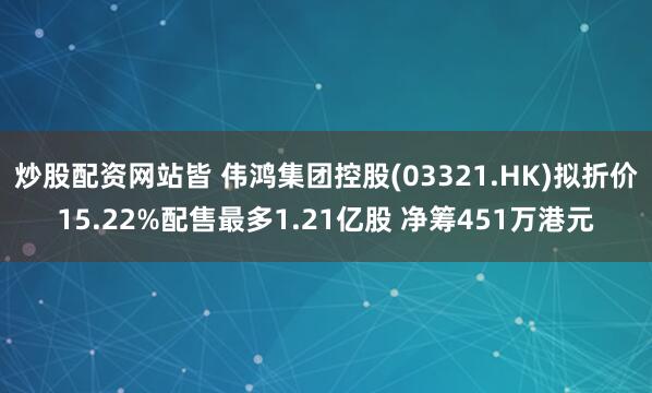 炒股配资网站皆 伟鸿集团控股(03321.HK)拟折价15.22%配售最多1.21亿股 净筹451万港元
