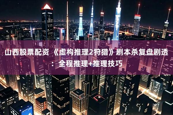 山西股票配资 《虚构推理2狩猎》剧本杀复盘剧透：全程推理+推理技巧