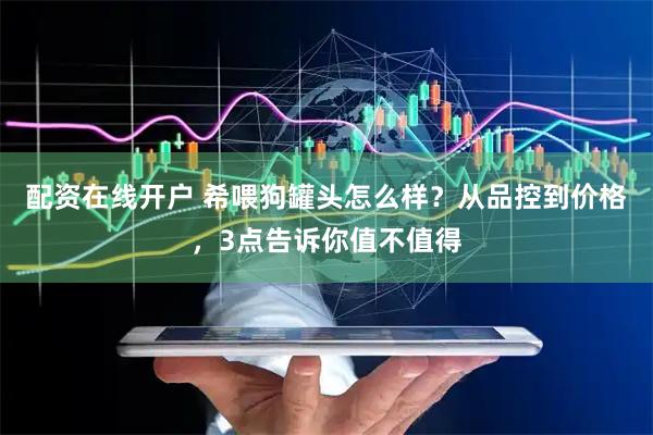 配资在线开户 希喂狗罐头怎么样？从品控到价格，3点告诉你值不值得