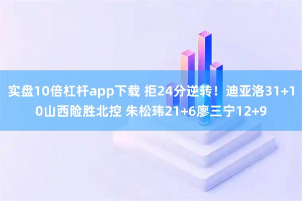 实盘10倍杠杆app下载 拒24分逆转！迪亚洛31+10山西险胜北控 朱松玮21+6廖三宁12+9