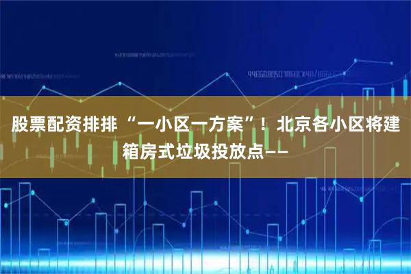 股票配资排排 “一小区一方案”！北京各小区将建箱房式垃圾投放点——