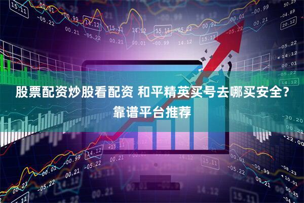 股票配资炒股看配资 和平精英买号去哪买安全？靠谱平台推荐