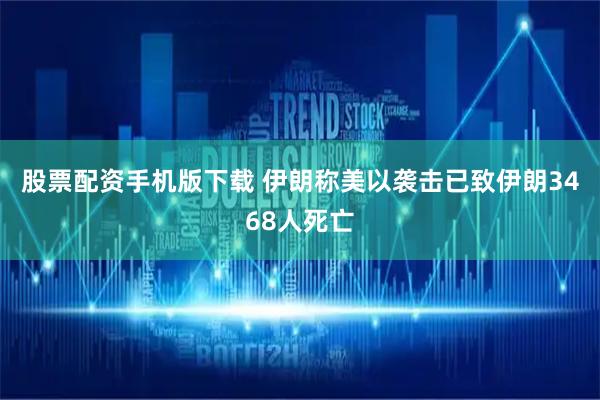 股票配资手机版下载 伊朗称美以袭击已致伊朗3468人死亡