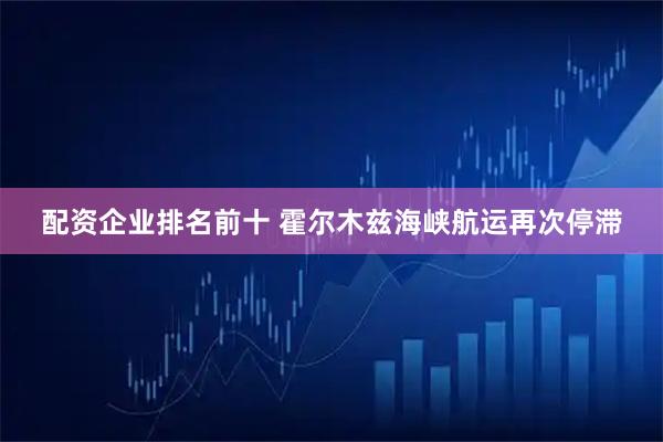 配资企业排名前十 霍尔木兹海峡航运再次停滞
