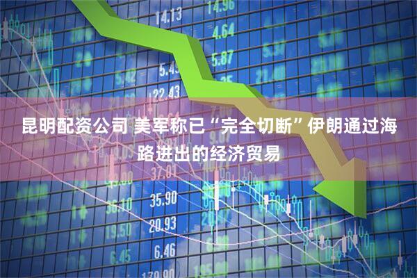 昆明配资公司 美军称已“完全切断”伊朗通过海路进出的经济贸易