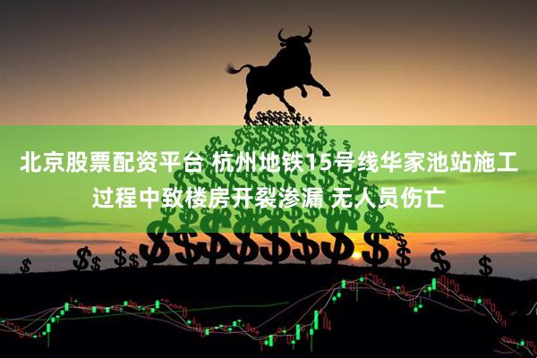 北京股票配资平台 杭州地铁15号线华家池站施工过程中致楼房开裂渗漏 无人员伤亡