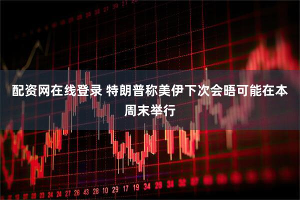 配资网在线登录 特朗普称美伊下次会晤可能在本周末举行