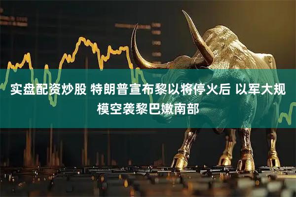 实盘配资炒股 特朗普宣布黎以将停火后 以军大规模空袭黎巴嫩南部