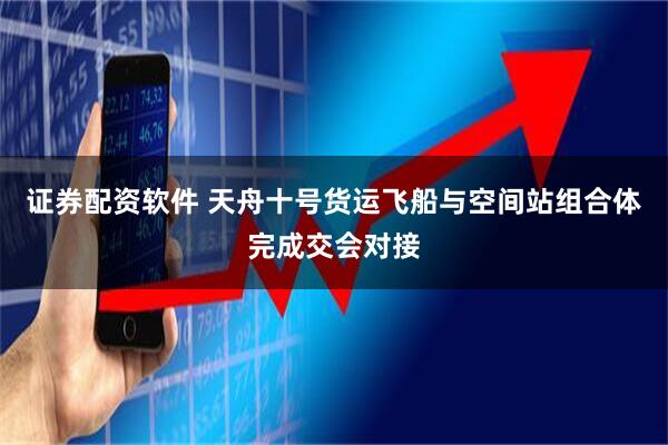 证券配资软件 天舟十号货运飞船与空间站组合体完成交会对接