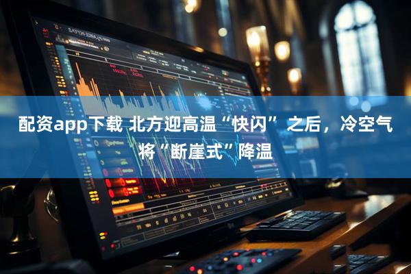 配资app下载 北方迎高温“快闪” 之后，冷空气将“断崖式”降温