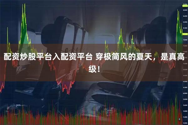 配资炒股平台入配资平台 穿极简风的夏天,是真高级!