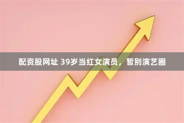 配资股网址 39岁当红女演员，暂别演艺圈