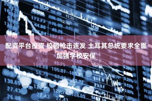 配资平台投资 校园枪击连发 土耳其总统要求全面加强学校安保